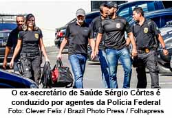 O ex-secretrio de Sade Srgio Crtes  conduzido por agentes da Polcia Federal - Foto: Clever Felix/Brazil Photo Press/Folhapress
