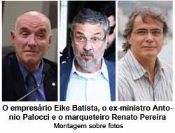 O empresrio Eike Batista, o ex-ministro Antonio Palocci e o marqueteiro Renato Pereira - Montagem sobre fotos