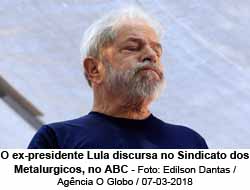 O ex-presidente Lula discursa no Sindicato dos Metalurgicos, no ABC - Foto: Edilson Dantas / Agncia O Globo / 07-03-2018